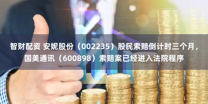 智财配资 安妮股份（002235）股民索赔倒计时三个月，国美通讯（600898）索赔案已经进入法院程序