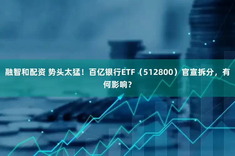 融智和配资 势头太猛！百亿银行ETF（512800）官宣拆分，有何影响？