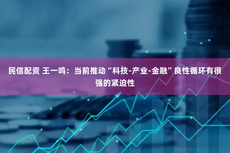 民信配资 王一鸣：当前推动“科技-产业-金融”良性循环有很强的紧迫性