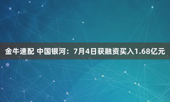 金牛速配 中国银河：7月4日获融资买入1.68亿元