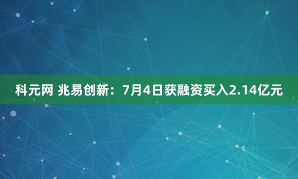 科元网 兆易创新：7月4日获融资买入2.14亿元