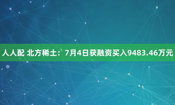 人人配 北方稀土：7月4日获融资买入9483.46万元