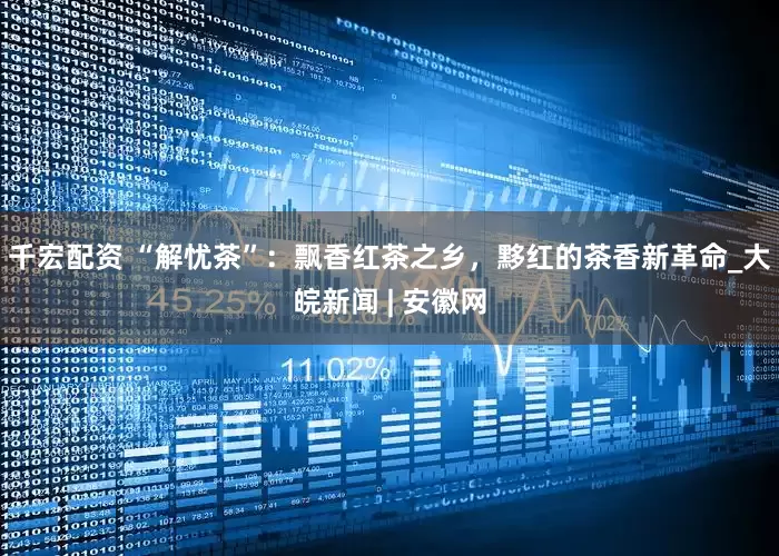 千宏配资 “解忧茶”：飘香红茶之乡，黟红的茶香新革命_大皖新闻 | 安徽网