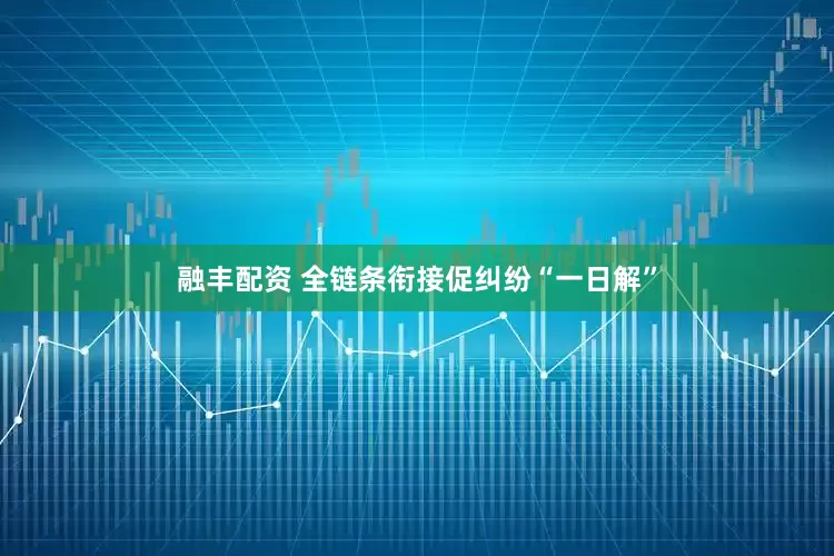 融丰配资 全链条衔接促纠纷“一日解”