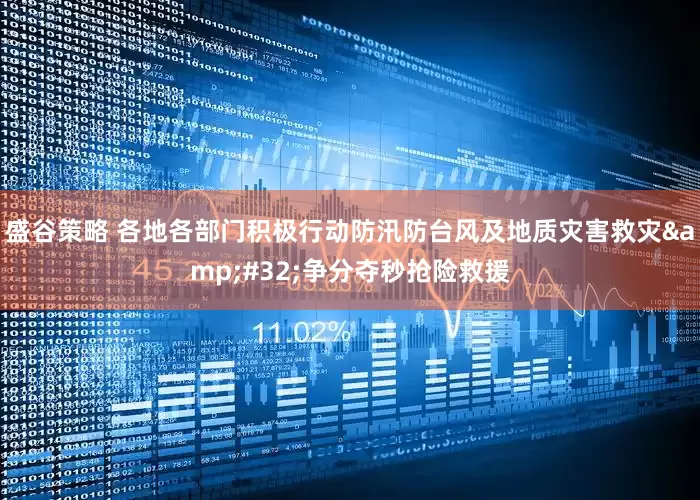盛谷策略 各地各部门积极行动防汛防台风及地质灾害救灾&#32;争分夺秒抢险救援