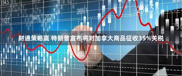 财通策略赢 特朗普宣布将对加拿大商品征收35%关税