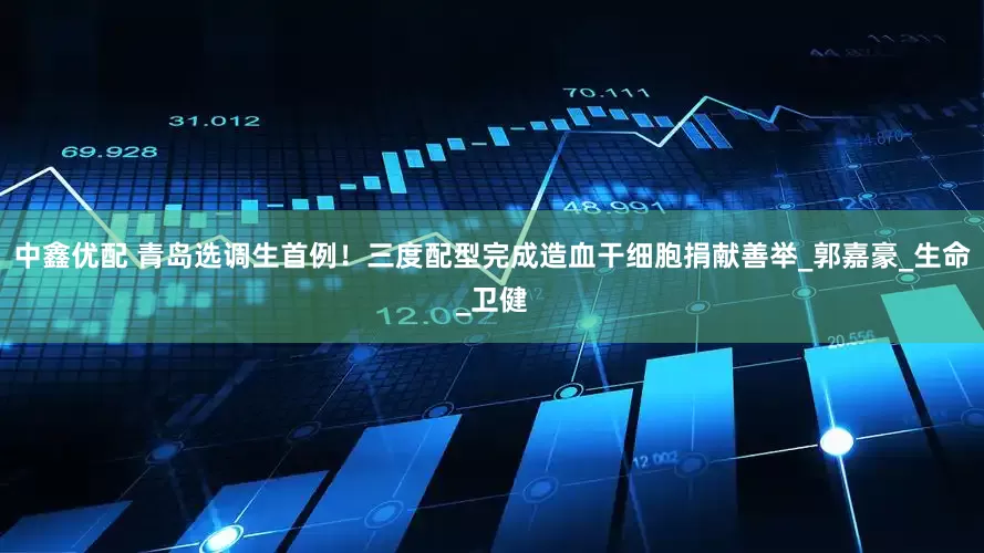 中鑫优配 青岛选调生首例！三度配型完成造血干细胞捐献善举_郭嘉豪_生命_卫健