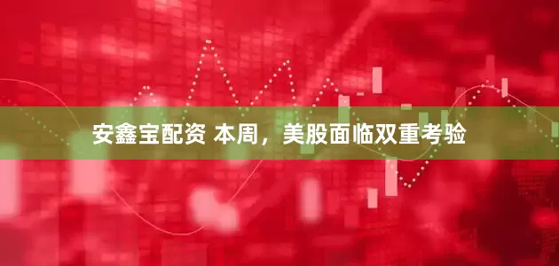 安鑫宝配资 本周，美股面临双重考验