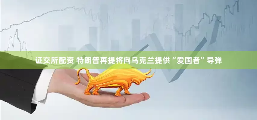 证交所配资 特朗普再提将向乌克兰提供“爱国者”导弹