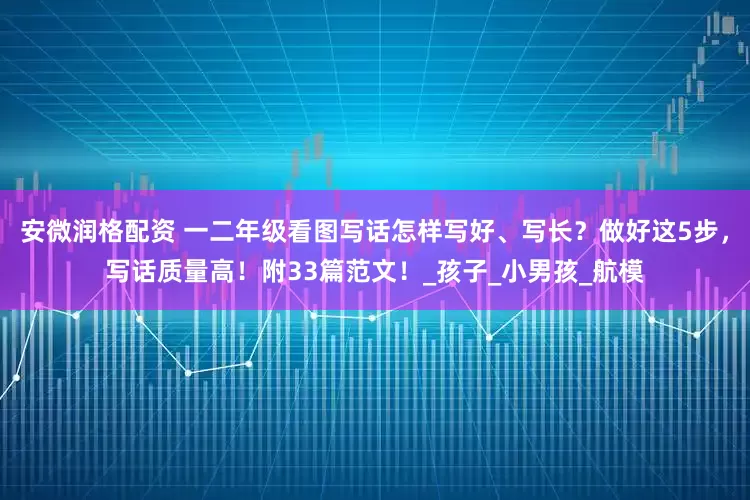 安微润格配资 一二年级看图写话怎样写好、写长？做好这5步，写话质量高！附33篇范文！_孩子_小男孩_航模