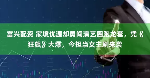 富兴配资 家境优渥却勇闯演艺圈跑龙套，凭《狂飙》大爆，今担当女主剧来袭