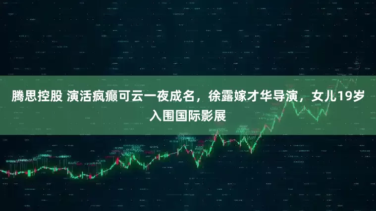 腾思控股 演活疯癫可云一夜成名，徐露嫁才华导演，女儿19岁入围国际影展