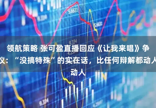 领航策略 张可盈直播回应《让我来唱》争议：“没搞特殊”的实在话，比任何辩解都动人