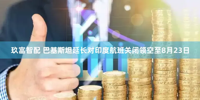 玖富智配 巴基斯坦延长对印度航班关闭领空至8月23日