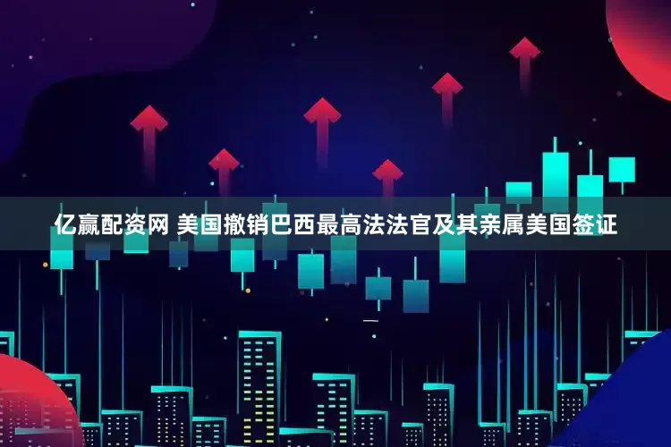 亿赢配资网 美国撤销巴西最高法法官及其亲属美国签证