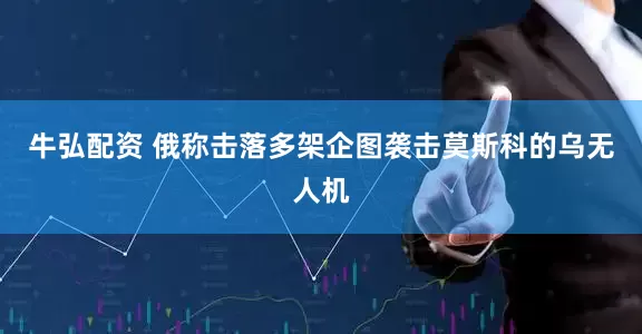 牛弘配资 俄称击落多架企图袭击莫斯科的乌无人机