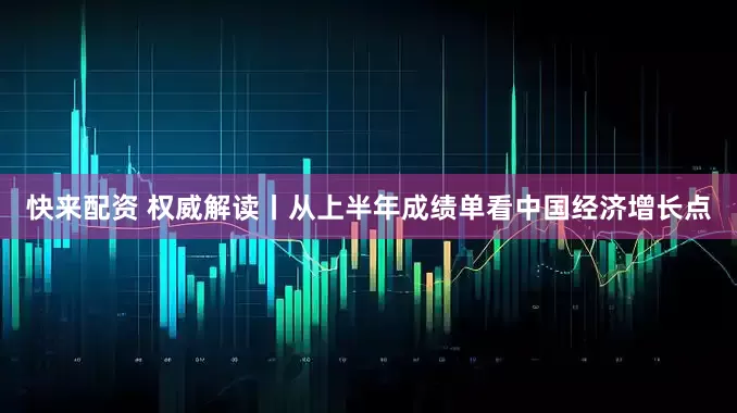 快来配资 权威解读丨从上半年成绩单看中国经济增长点