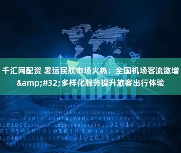 千汇网配资 暑运民航市场火热：全国机场客流激增&#32;多样化服务提升旅客出行体验