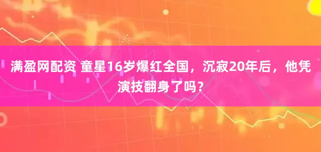 满盈网配资 童星16岁爆红全国，沉寂20年后，他凭演技翻身了吗？