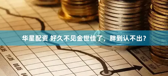 华星配资 好久不见金世佳了，胖到认不出？
