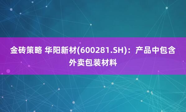 金砖策略 华阳新材(600281.SH)：产品中包含外卖包装材料