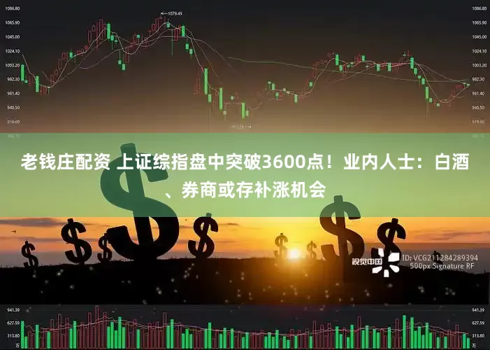 老钱庄配资 上证综指盘中突破3600点！业内人士：白酒、券商或存补涨机会