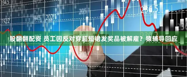 股翻翻配资 员工因反对穿超短裙发奖品被解雇？猿辅导回应