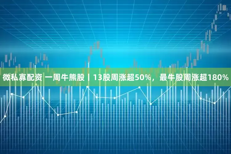 微私寡配资 一周牛熊股丨13股周涨超50%，最牛股周涨超180%