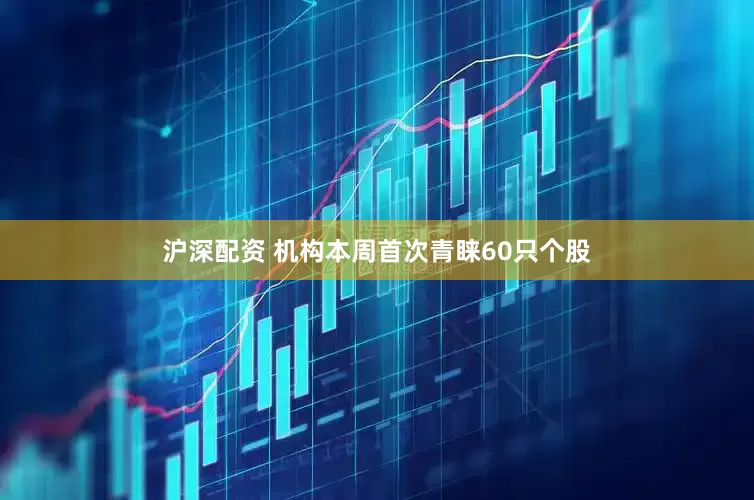 沪深配资 机构本周首次青睐60只个股