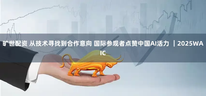 旷世配资 从技术寻找到合作意向 国际参观者点赞中国AI活力 ︱2025WAIC
