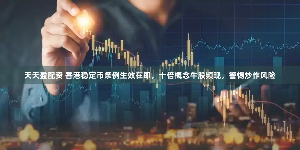 天天盈配资 香港稳定币条例生效在即，十倍概念牛股频现，警惕炒作风险
