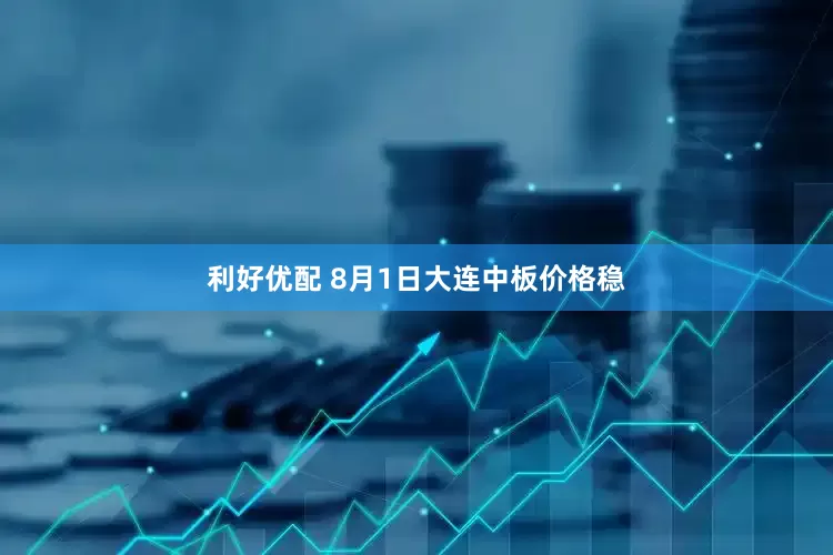 利好优配 8月1日大连中板价格稳
