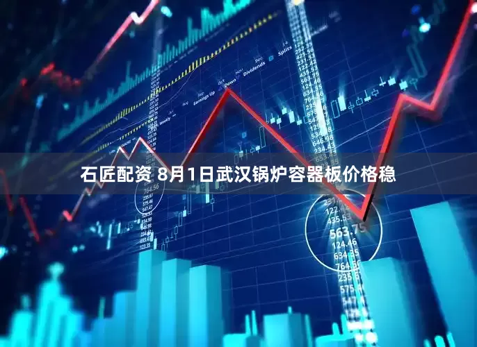 石匠配资 8月1日武汉锅炉容器板价格稳