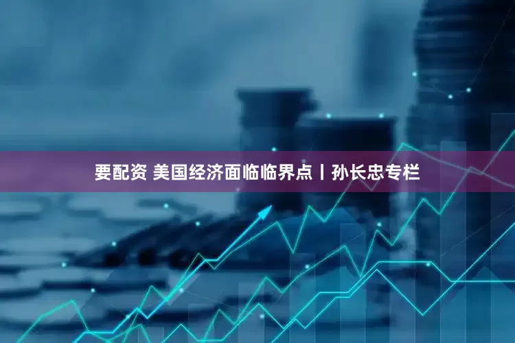要配资 美国经济面临临界点丨孙长忠专栏