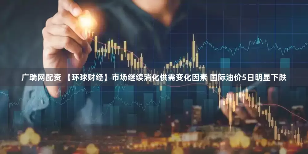广瑞网配资 【环球财经】市场继续消化供需变化因素 国际油价5日明显下跌