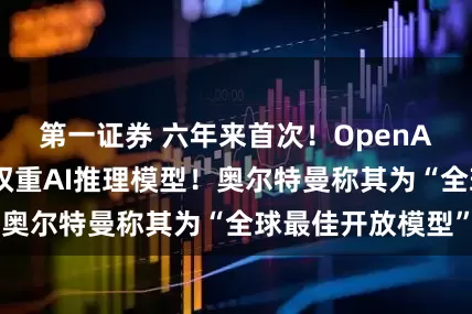 第一证券 六年来首次！OpenAI发布两款开放权重AI推理模型！奥尔特曼称其为“全球最佳开放模型”