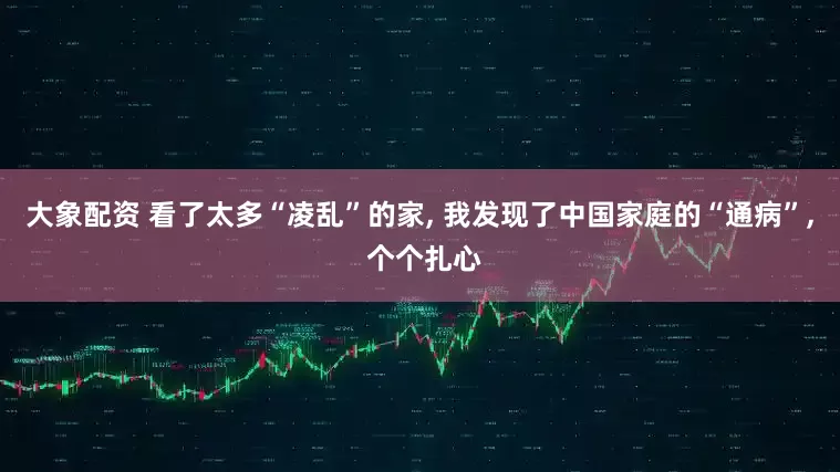 大象配资 看了太多“凌乱”的家, 我发现了中国家庭的“通病”, 个个扎心