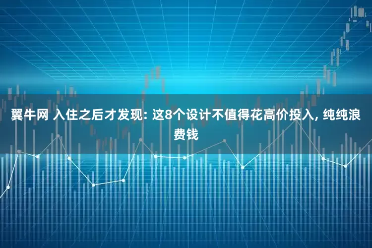 翼牛网 入住之后才发现: 这8个设计不值得花高价投入, 纯纯浪费钱