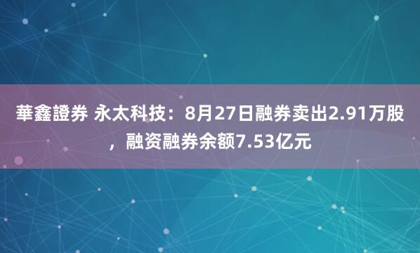 華鑫證券 永太科技：8月27日融券卖出2.91万股，融资融券余额7.53亿元