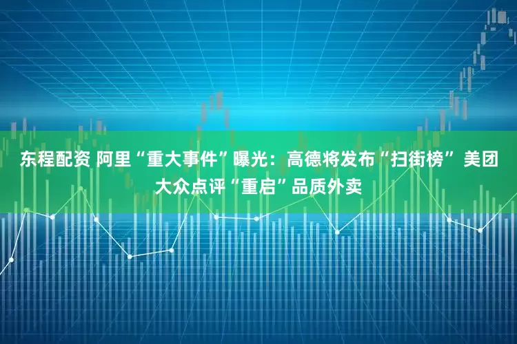 东程配资 阿里“重大事件”曝光：高德将发布“扫街榜” 美团大众点评“重启”品质外卖