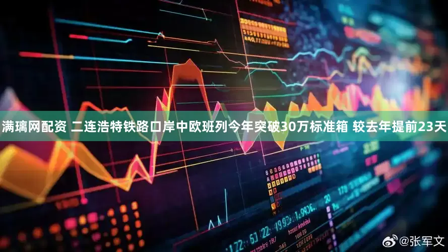 满璃网配资 二连浩特铁路口岸中欧班列今年突破30万标准箱 较去年提前23天