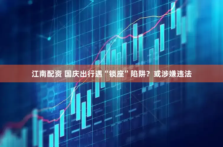 江南配资 国庆出行遇“锁座”陷阱？或涉嫌违法