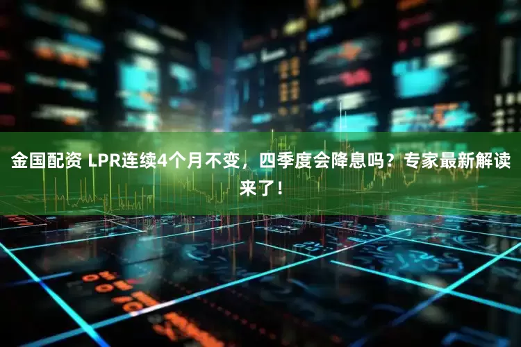 金国配资 LPR连续4个月不变，四季度会降息吗？专家最新解读来了！