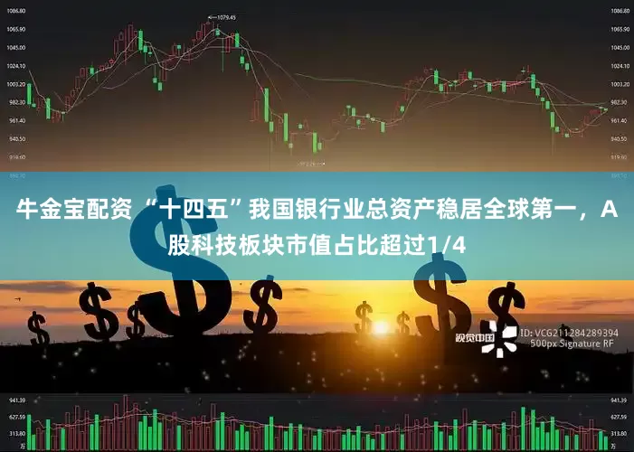 牛金宝配资 “十四五”我国银行业总资产稳居全球第一，A股科技板块市值占比超过1/4