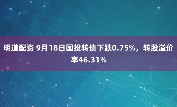 明道配资 9月18日国投转债下跌0.75%,转股溢价率46.31%