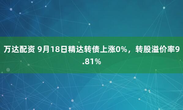 万达配资 9月18日精达转债上涨0%，转股溢价率9.81%