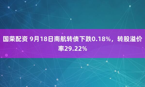 国荣配资 9月18日南航转债下跌0.18%，转股溢价率29.22%