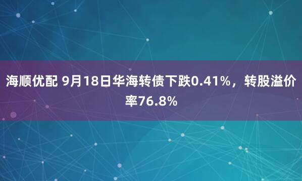 海顺优配 9月18日华海转债下跌0.41%，转股溢价率76.8%