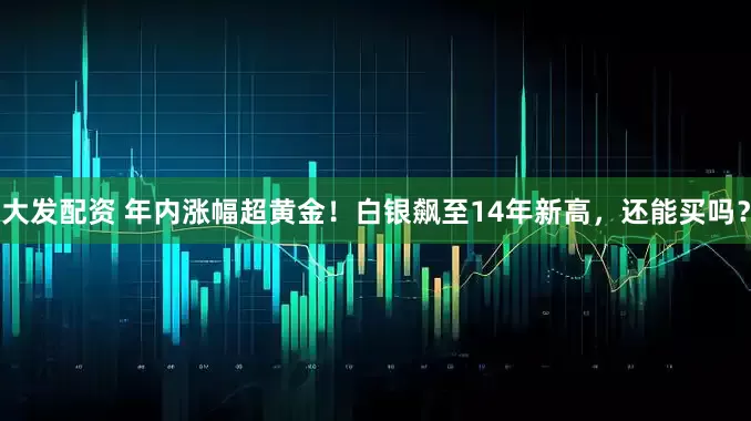 大发配资 年内涨幅超黄金！白银飙至14年新高，还能买吗？
