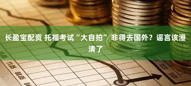 长盈宝配资 托福考试“大自拍” 非得去国外？谣言该澄清了